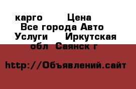 карго 977 › Цена ­ 15 - Все города Авто » Услуги   . Иркутская обл.,Саянск г.